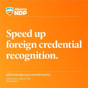 An Alberta NDP government will support newcomers by speeding up foreign credential recognition. We will remove barriers and streamline opportunities for them to work in the careers they are qualified for.